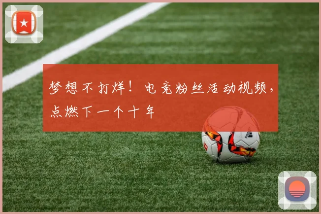梦想不打烊!电竞粉丝活动视频,点燃下一个十年