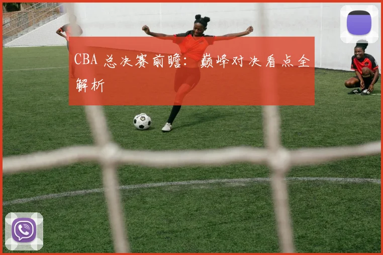 CBA 总决赛前瞻:巅峰对决看点全解析