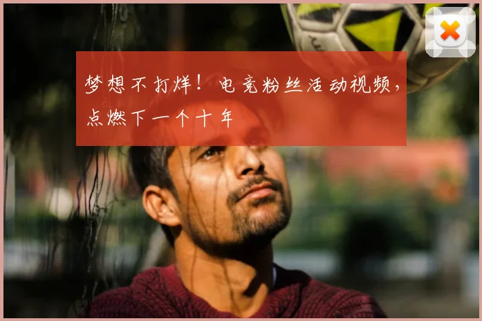 梦想不打烊!电竞粉丝活动视频,点燃下一个十年